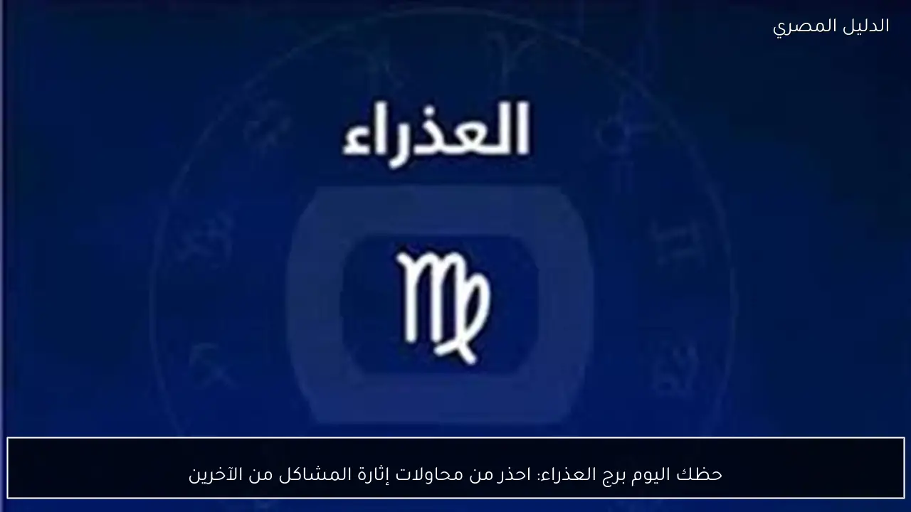 حظك اليوم برج العذراء: احذر من محاولات إثارة المشاكل من الآخرين