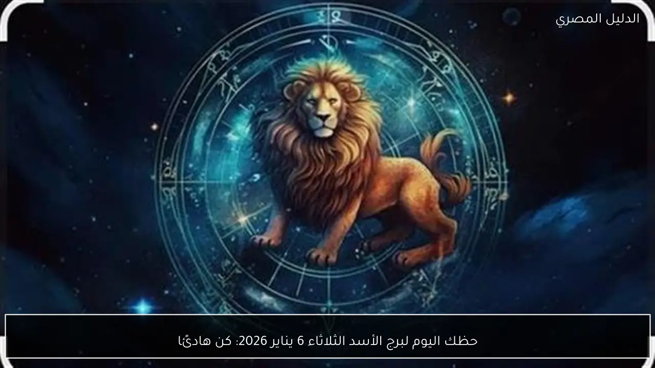حظك اليوم لبرج الأسد الثلاثاء 6 يناير 2026: كن هادئًا