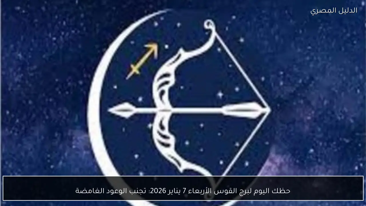 حظك اليوم لبرج القوس الأربعاء 7 يناير 2026: تجنب الوعود الغامضة
