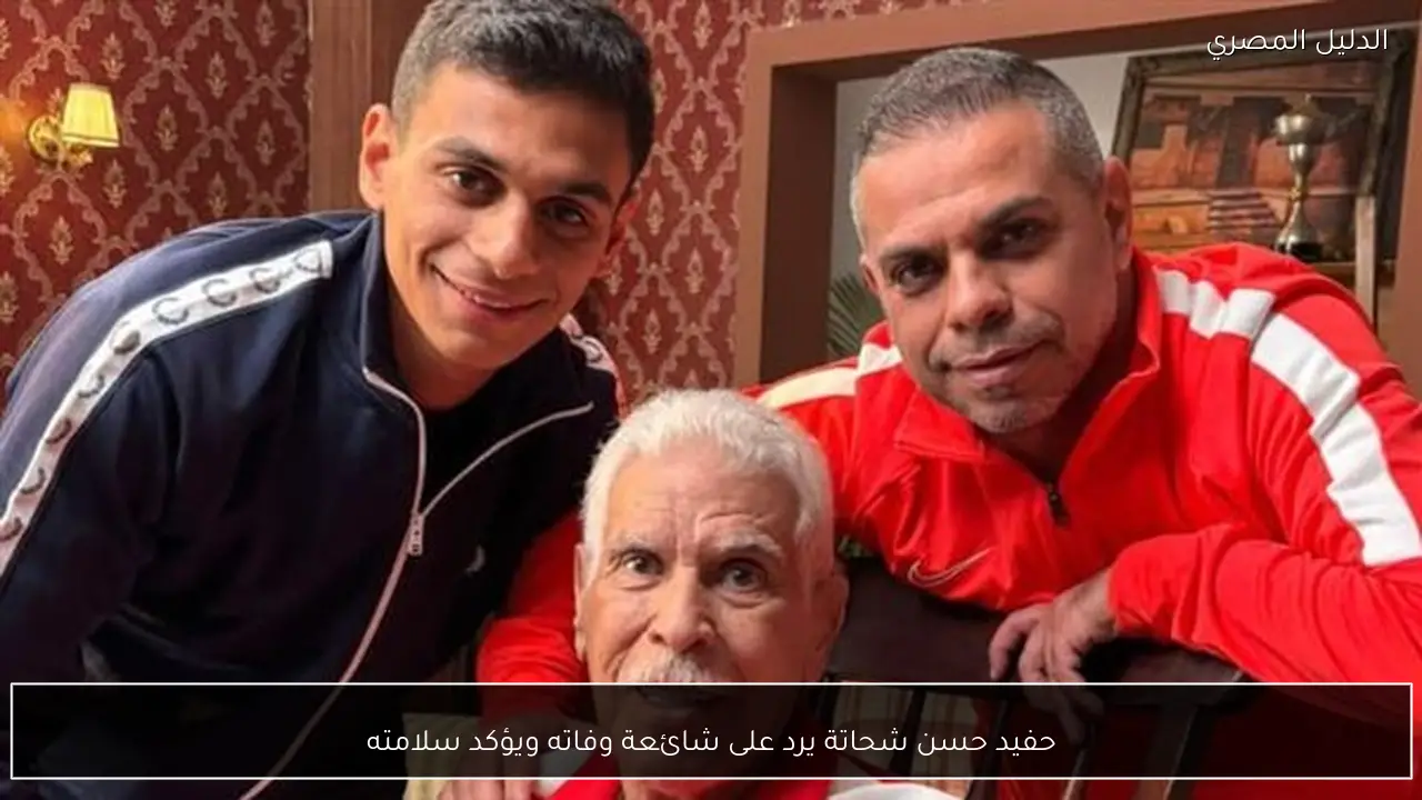حفيد حسن شحاتة يرد على شائعة وفاته ويؤكد سلامته