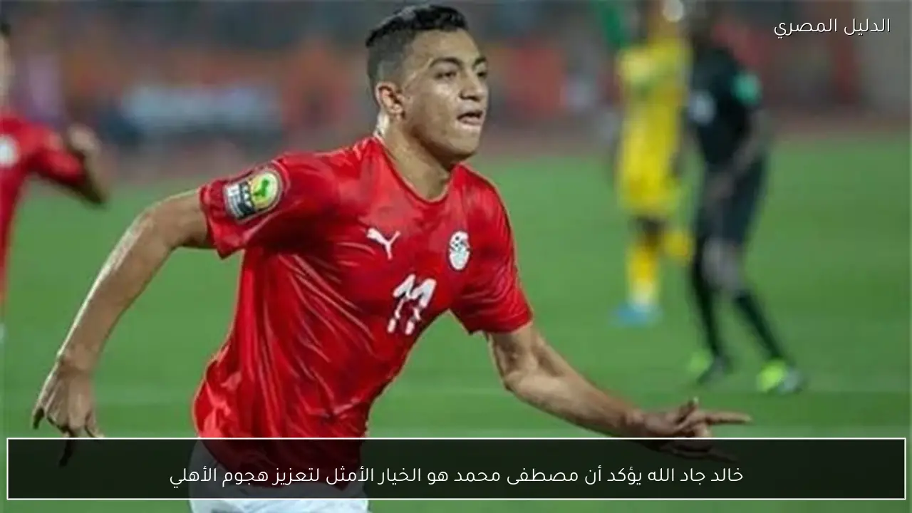 خالد جاد الله يؤكد أن مصطفى محمد هو الخيار الأمثل لتعزيز هجوم الأهلي