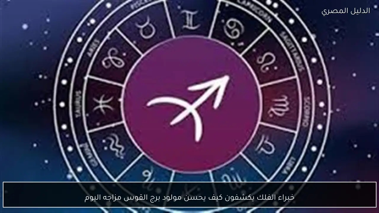 خبراء الفلك يكشفون كيف يحسن مولود برج القوس مزاجه اليوم