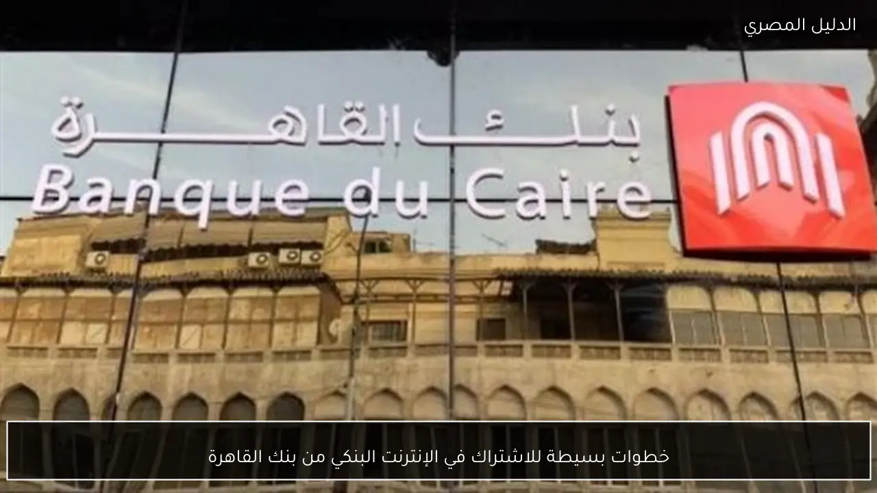 خطوات بسيطة للاشتراك في الإنترنت البنكي من بنك القاهرة