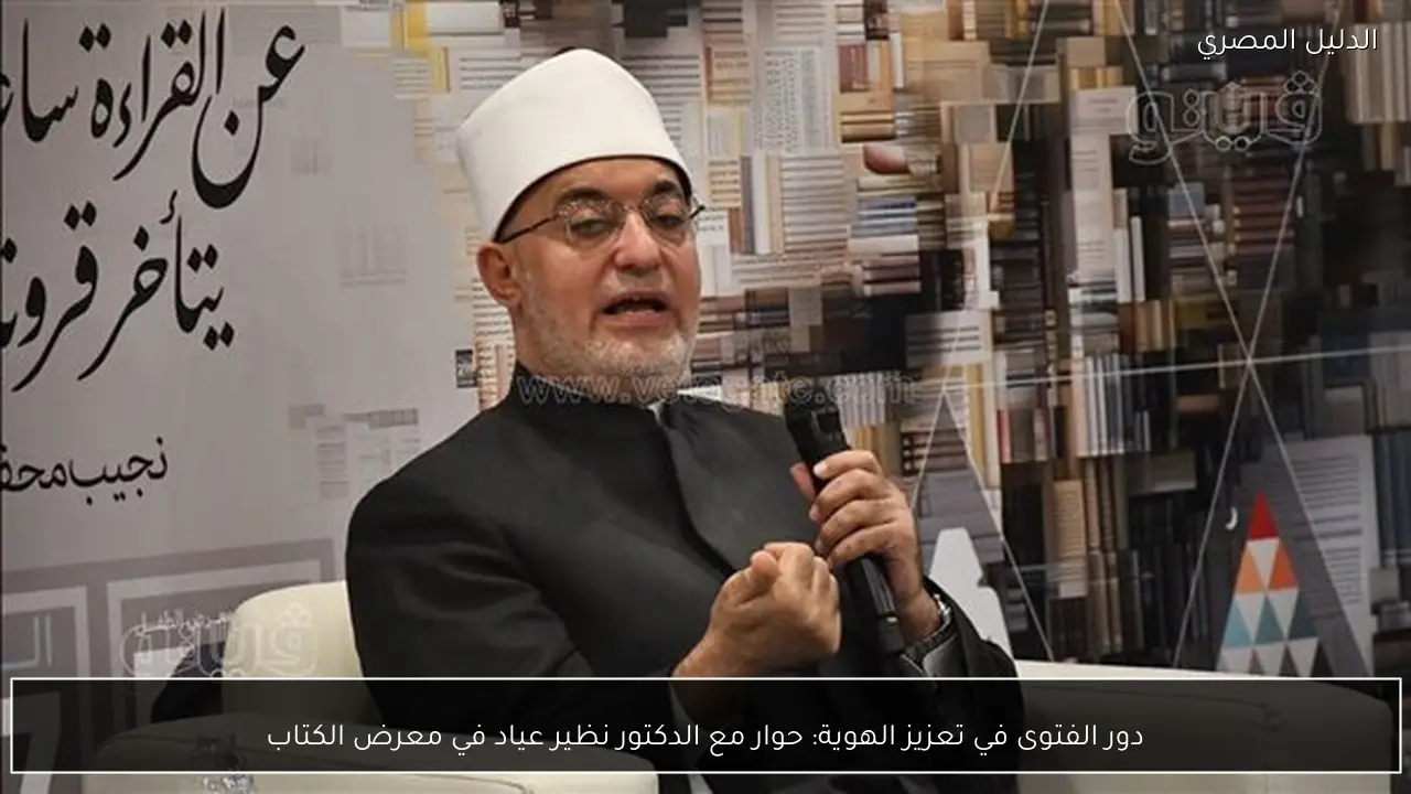 دور الفتوى في تعزيز الهوية: حوار مع الدكتور نظير عياد في معرض الكتاب