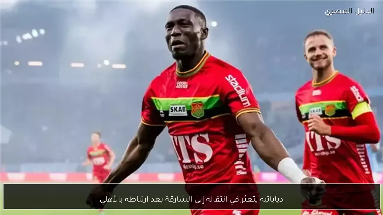 دياباتيه يتعثر في انتقاله إلى الشارقة بعد ارتباطه بالأهلي