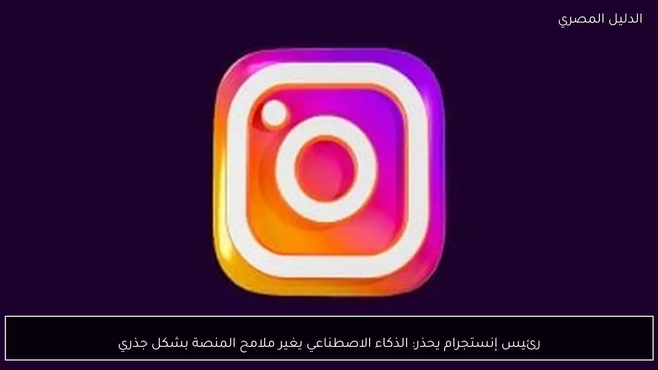 رئيس إنستجرام يحذر: الذكاء الاصطناعي يغير ملامح المنصة بشكل جذري