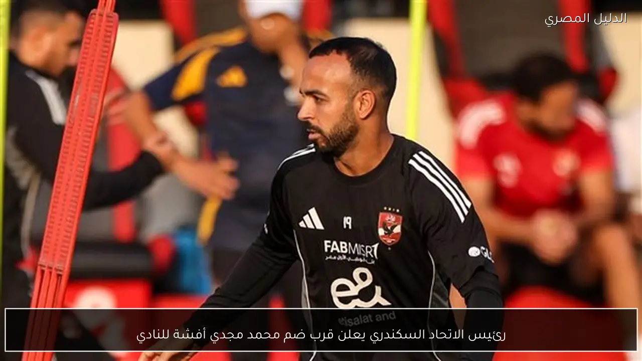 رئيس الاتحاد السكندري يعلن قرب ضم محمد مجدي أفشة للنادي