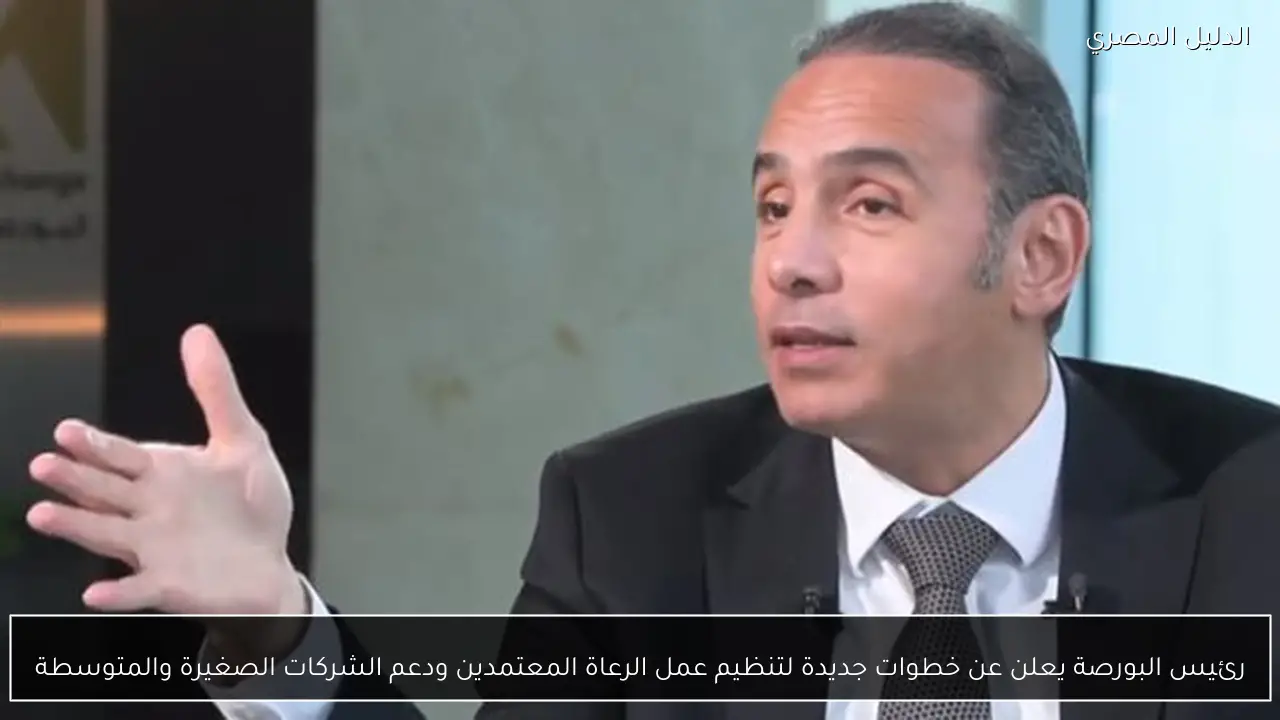 رئيس البورصة يعلن عن خطوات جديدة لتنظيم عمل الرعاة المعتمدين ودعم الشركات الصغيرة والمتوسطة