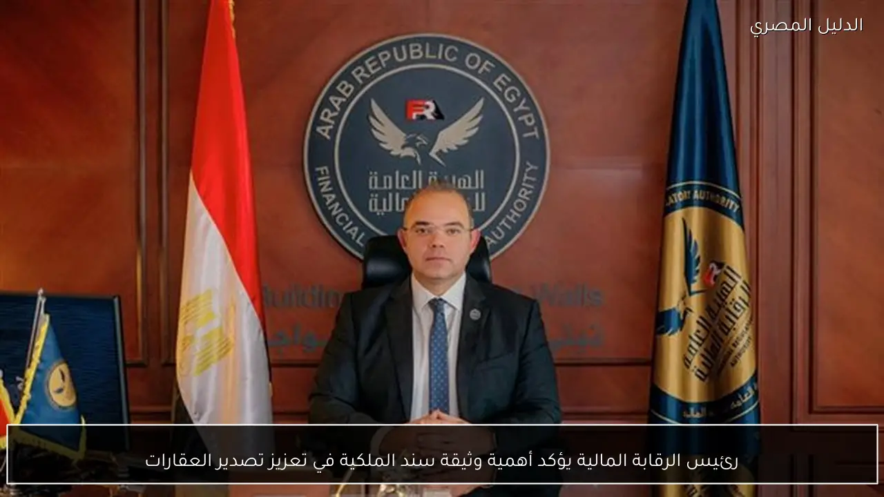 رئيس الرقابة المالية يؤكد أهمية وثيقة سند الملكية في تعزيز تصدير العقارات