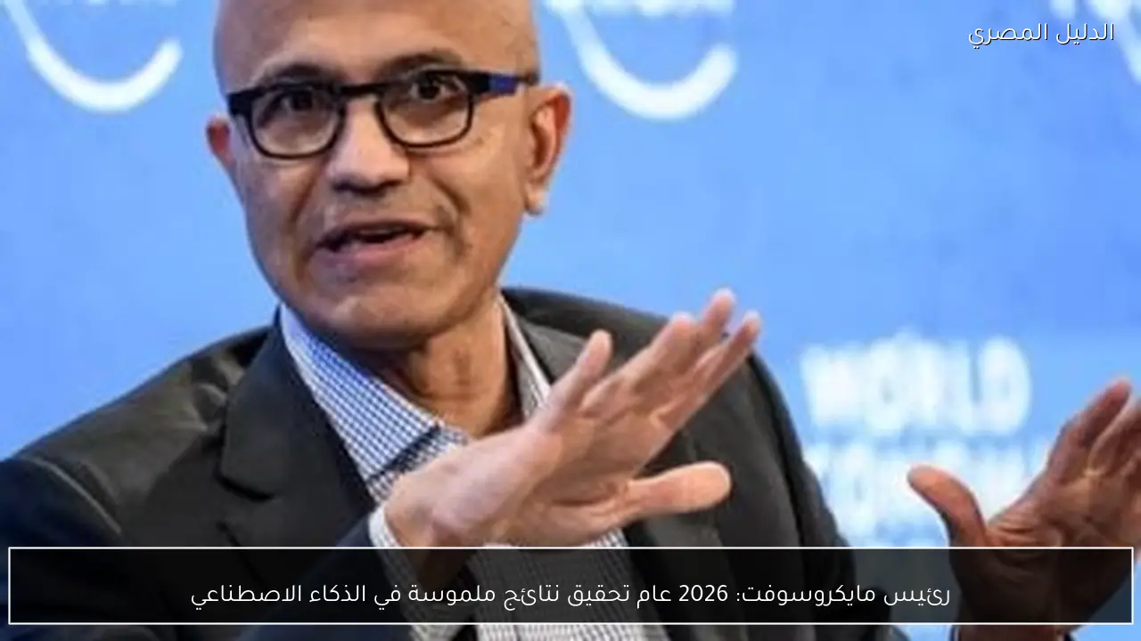 رئيس مايكروسوفت: 2026 عام تحقيق نتائج ملموسة في الذكاء الاصطناعي
