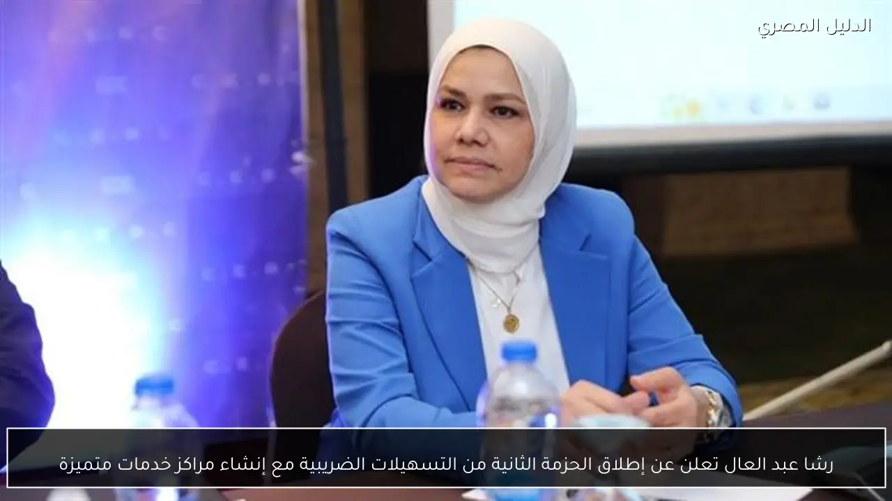 رشا عبد العال تعلن عن إطلاق الحزمة الثانية من التسهيلات الضريبية مع إنشاء مراكز خدمات متميزة