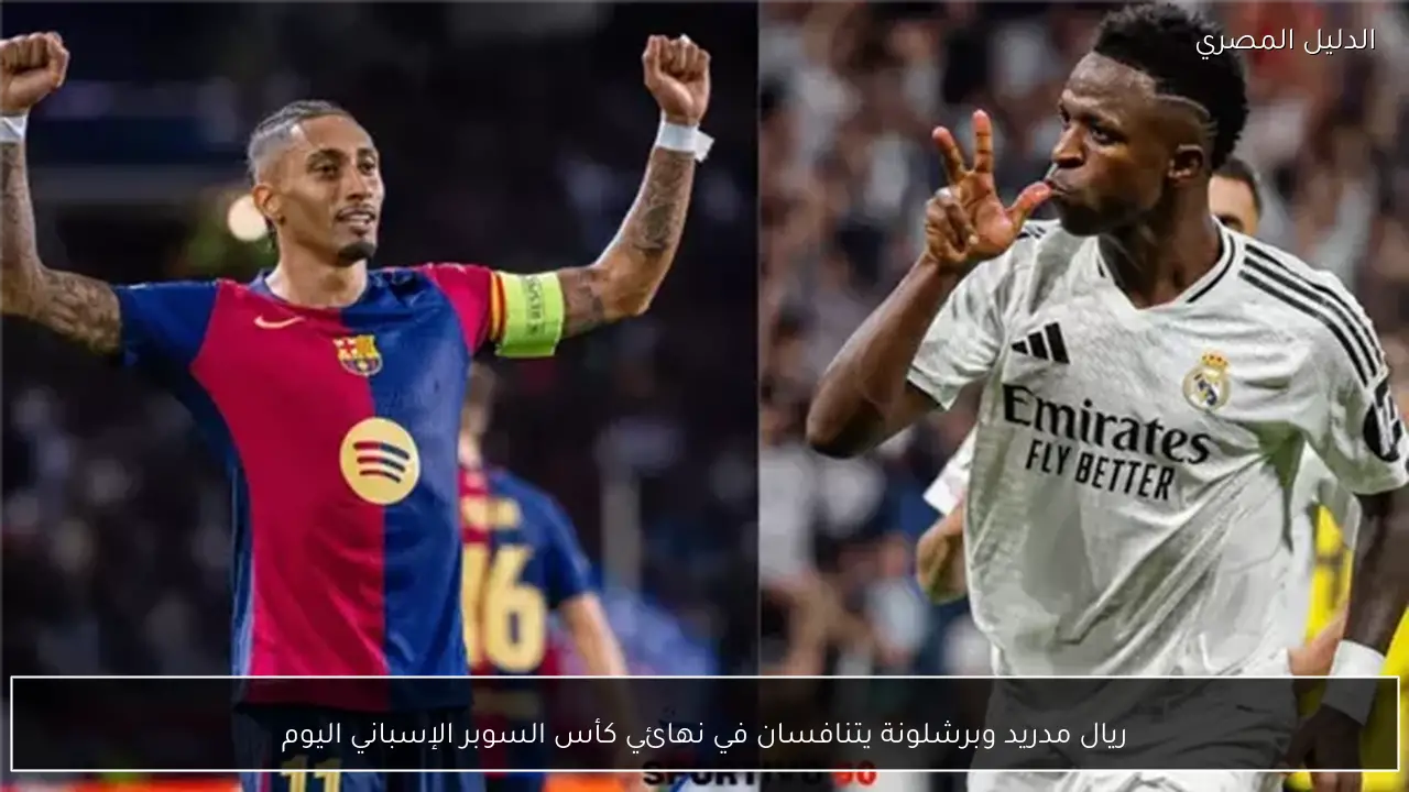 ريال مدريد وبرشلونة يتنافسان في نهائي كأس السوبر الإسباني اليوم