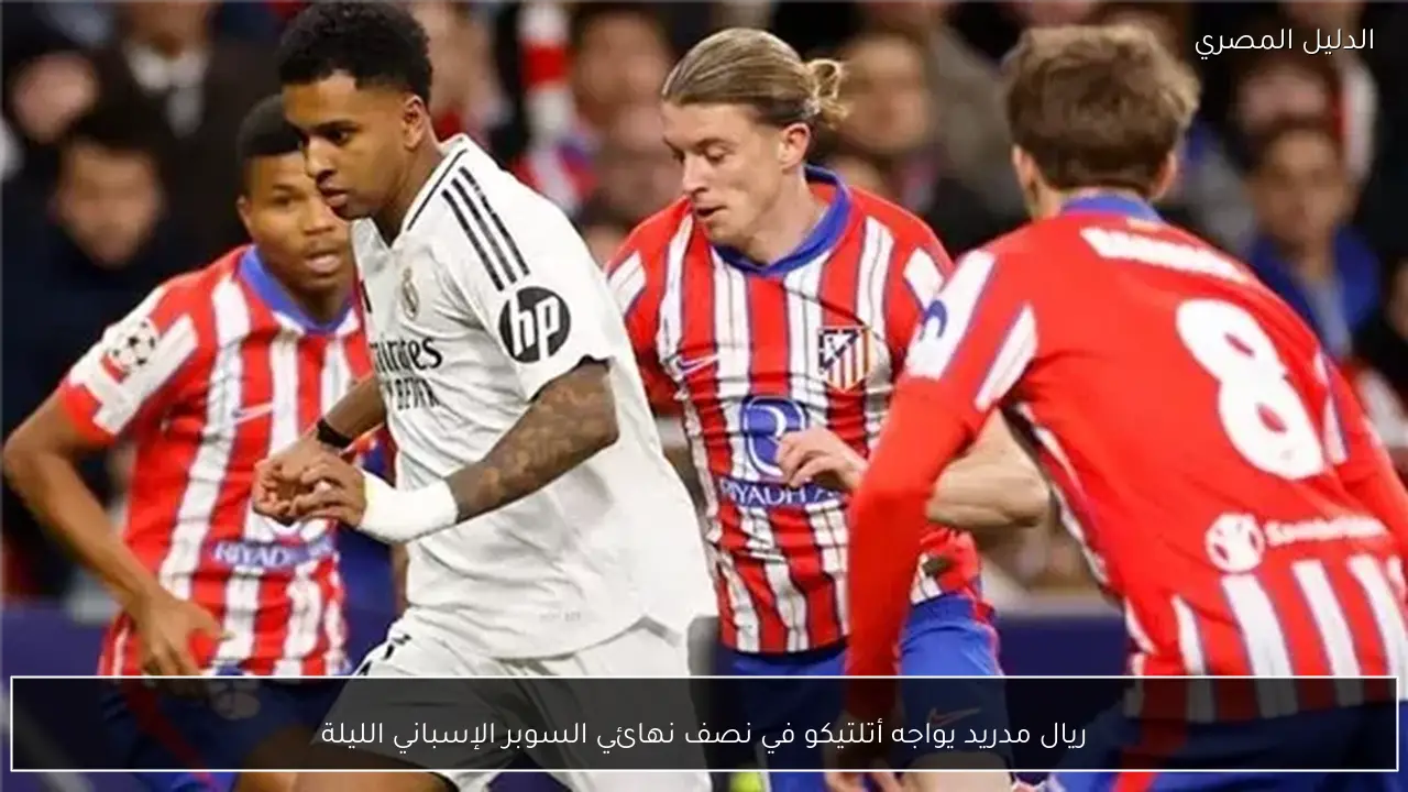 ريال مدريد يواجه أتلتيكو في نصف نهائي السوبر الإسباني الليلة