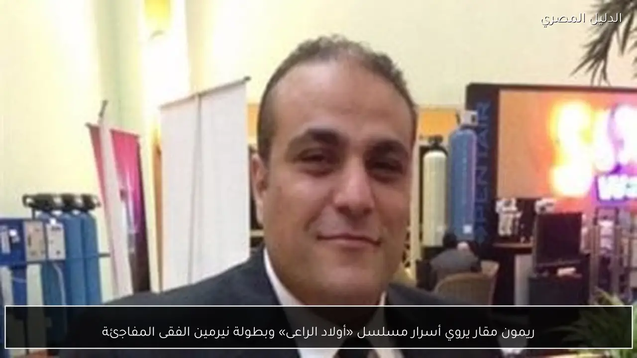 ريمون مقار يروي أسرار مسلسل «أولاد الراعى» وبطولة نيرمين الفقى المفاجئة