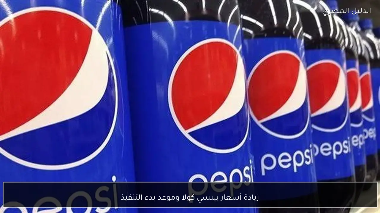 زيادة أسعار بيبسي كولا وموعد بدء التنفيذ