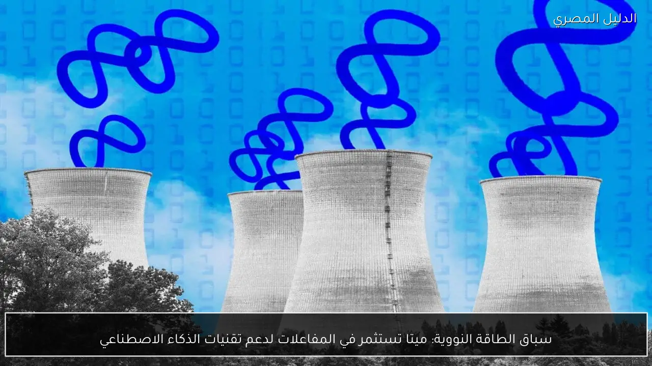 سباق الطاقة النووية: ميتا تستثمر في المفاعلات لدعم تقنيات الذكاء الاصطناعي