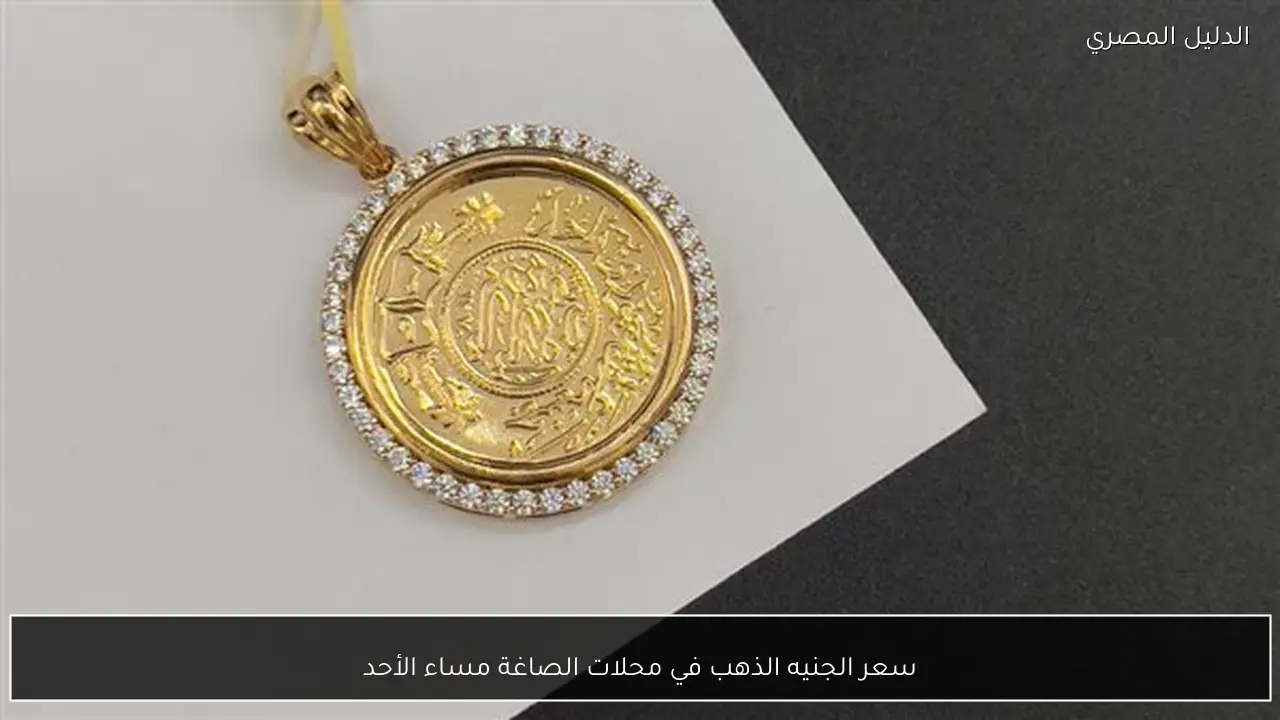 سعر الجنيه الذهب في محلات الصاغة مساء الأحد