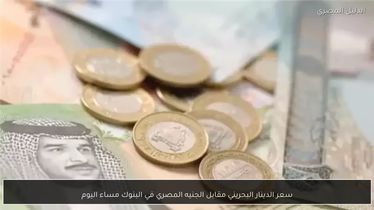 سعر الدينار البحريني مقابل الجنيه المصري في البنوك مساء اليوم