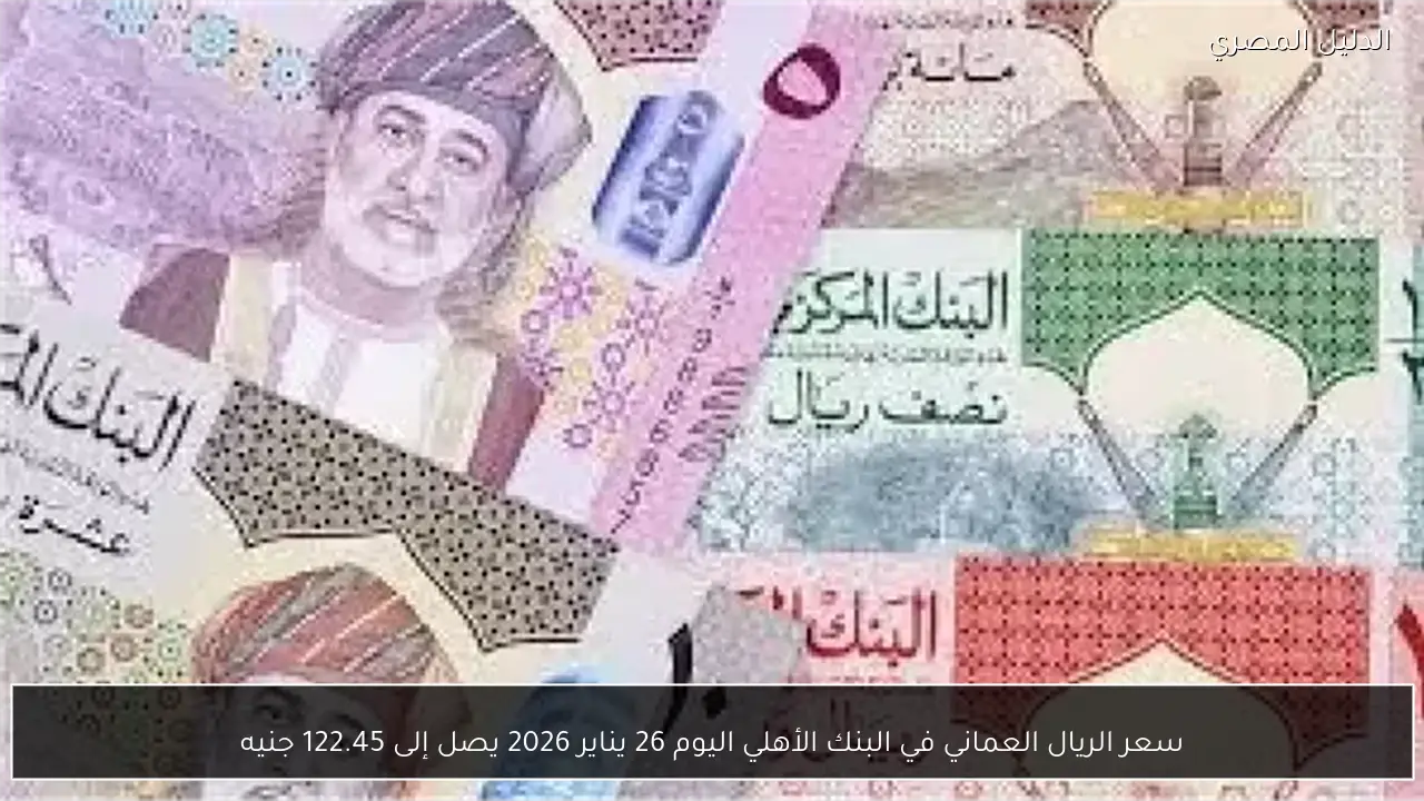 سعر الريال العماني في البنك الأهلي اليوم 26 يناير 2026 يصل إلى 122.45 جنيه