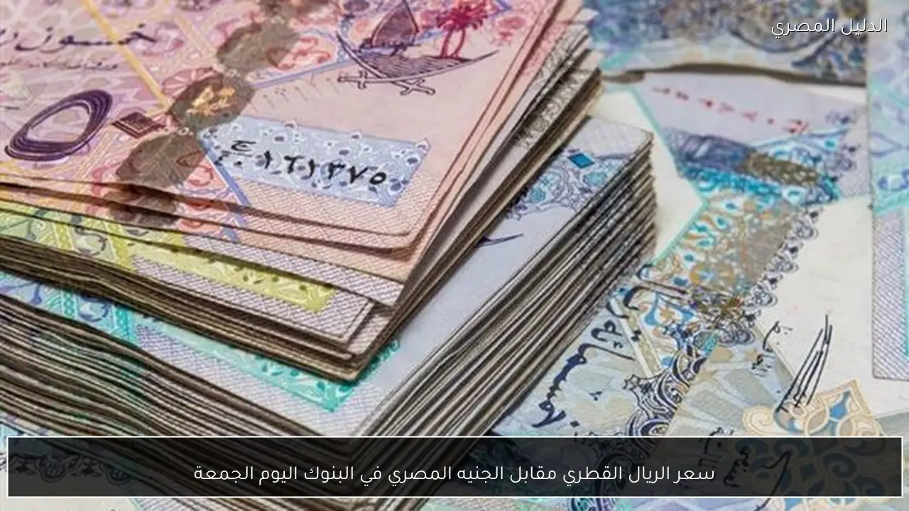 سعر الريال القطري مقابل الجنيه المصري في البنوك اليوم الجمعة