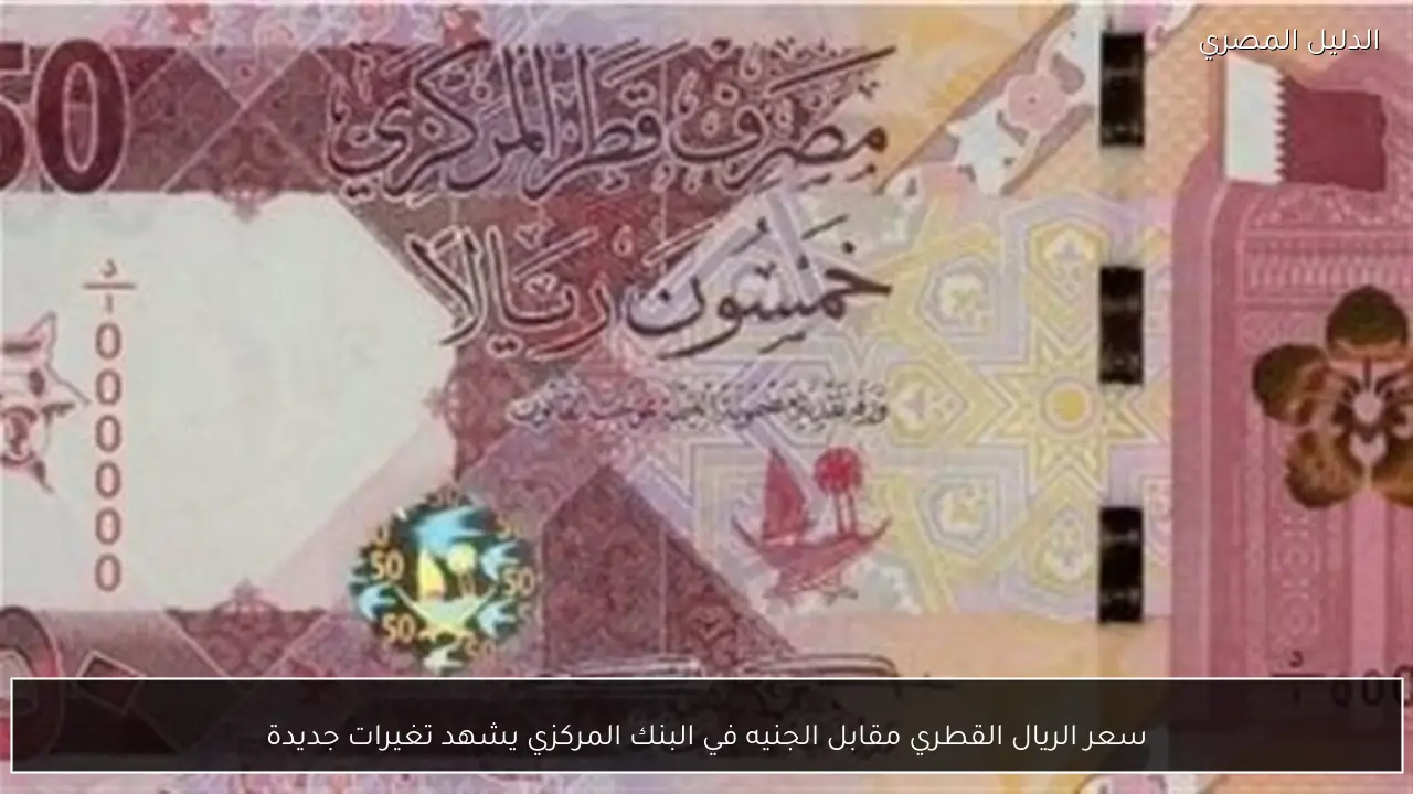 سعر الريال القطري مقابل الجنيه في البنك المركزي يشهد تغيرات جديدة