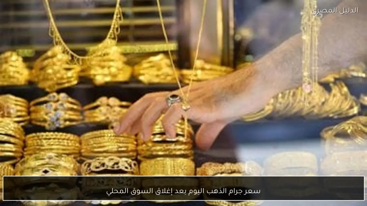 سعر جرام الذهب اليوم بعد إغلاق السوق المحلي