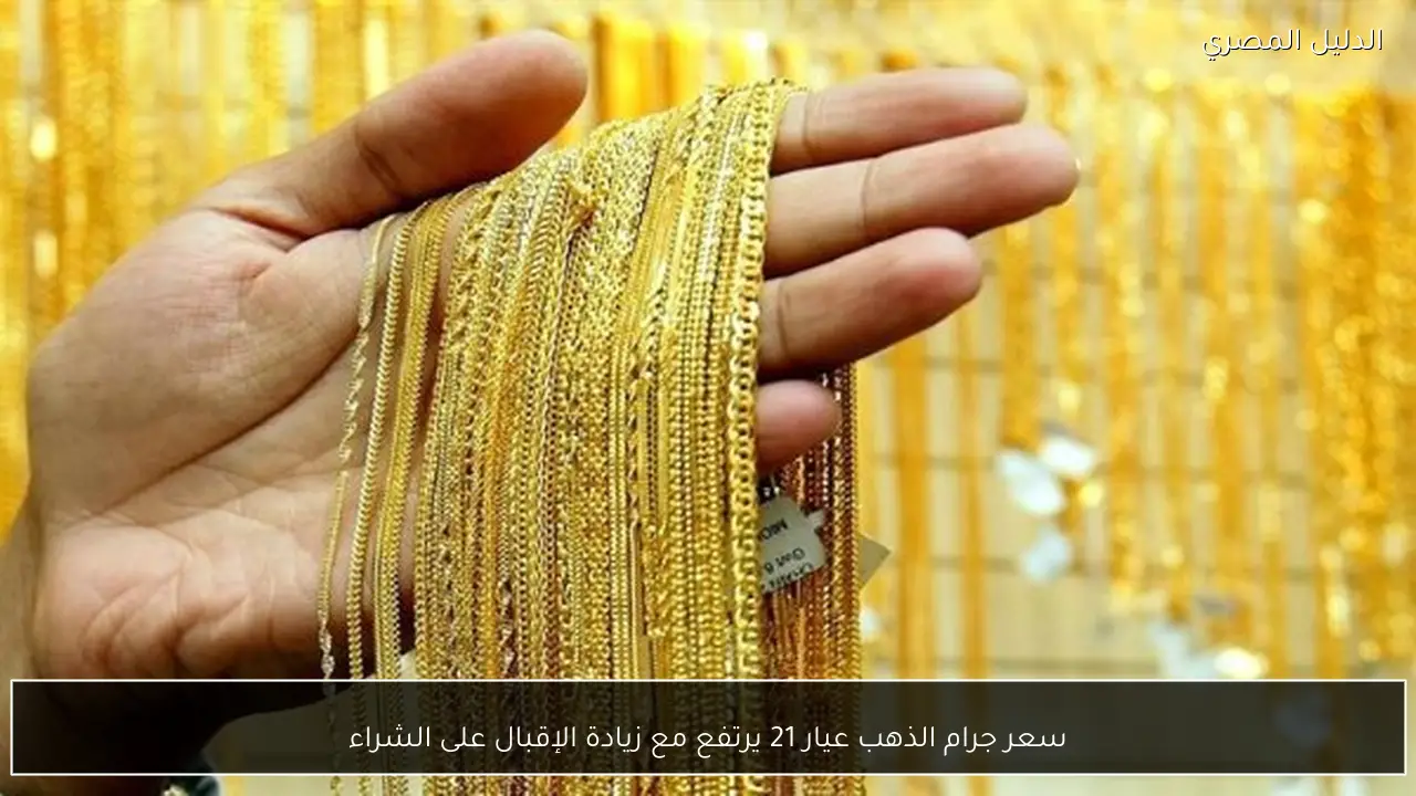 سعر جرام الذهب عيار 21 يرتفع مع زيادة الإقبال على الشراء