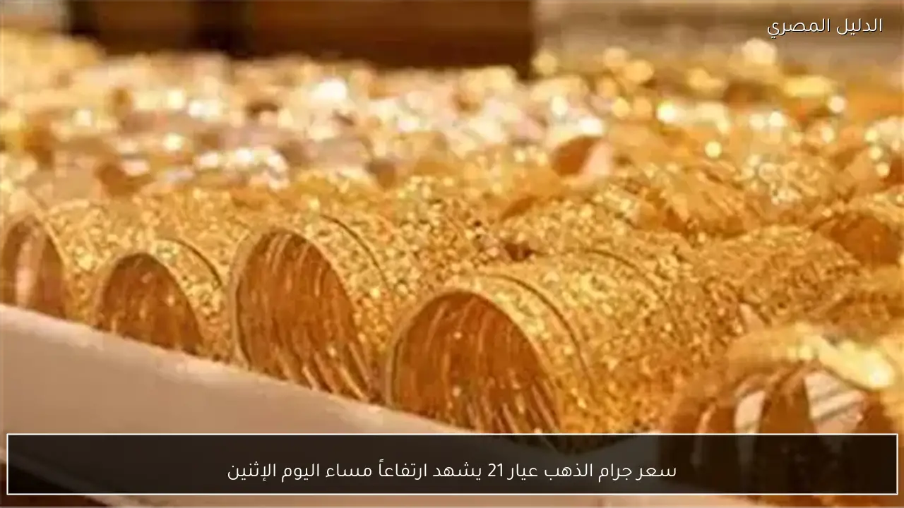 سعر جرام الذهب عيار 21 يشهد ارتفاعاً مساء اليوم الإثنين