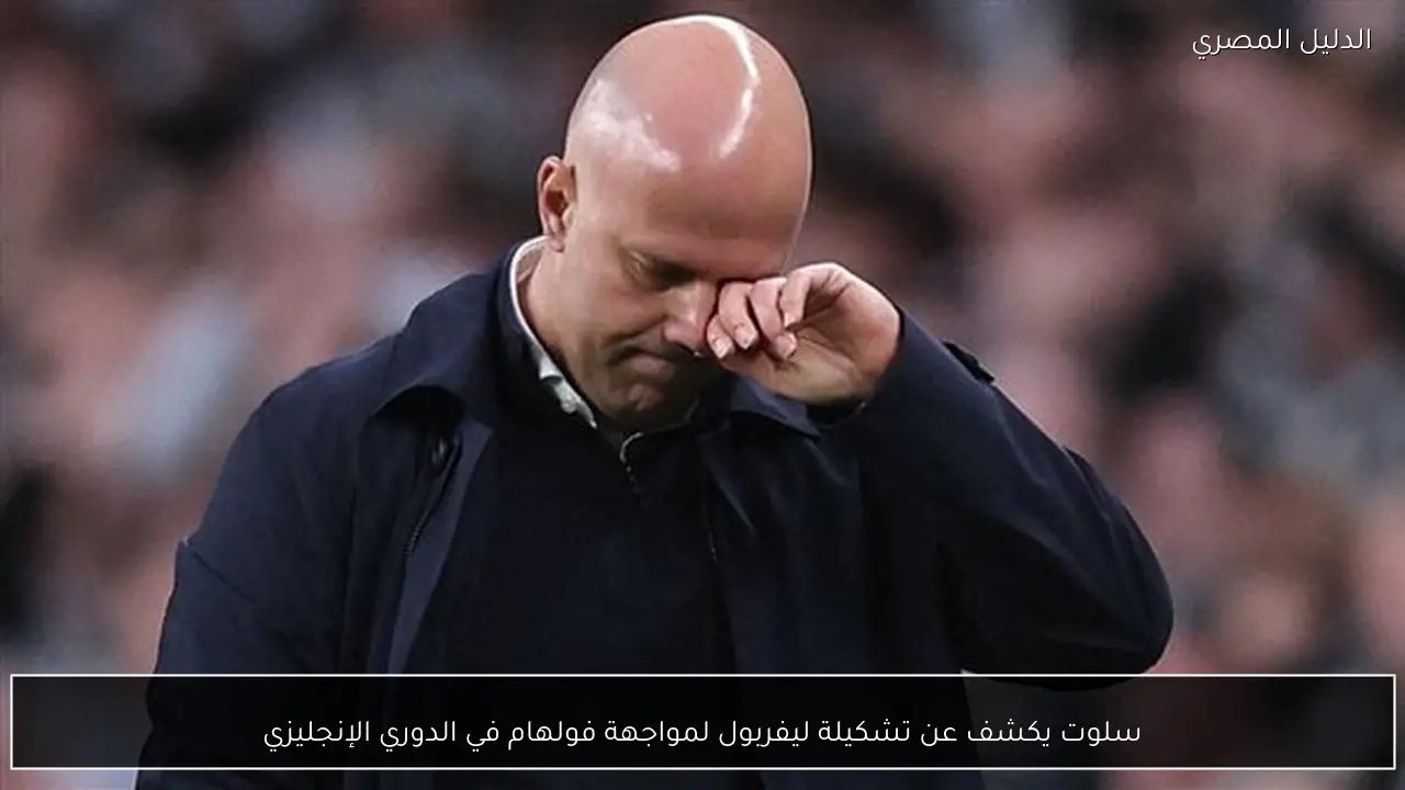 سلوت يكشف عن تشكيلة ليفربول لمواجهة فولهام في الدوري الإنجليزي