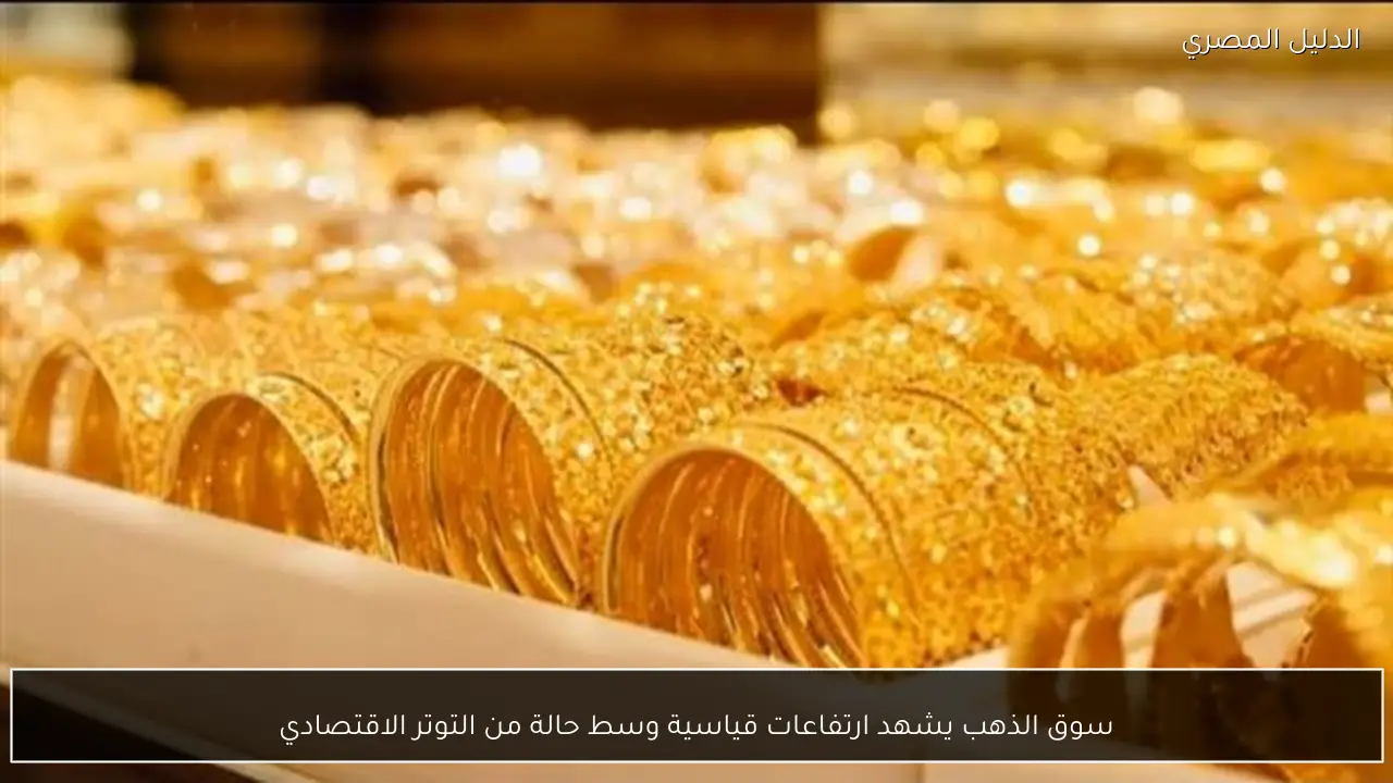 سوق الذهب يشهد ارتفاعات قياسية وسط حالة من التوتر الاقتصادي