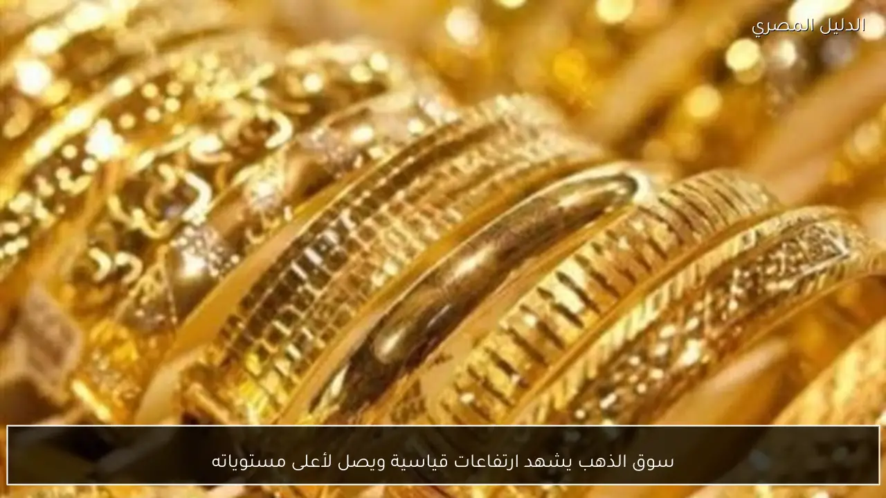 سوق الذهب يشهد ارتفاعات قياسية ويصل لأعلى مستوياته