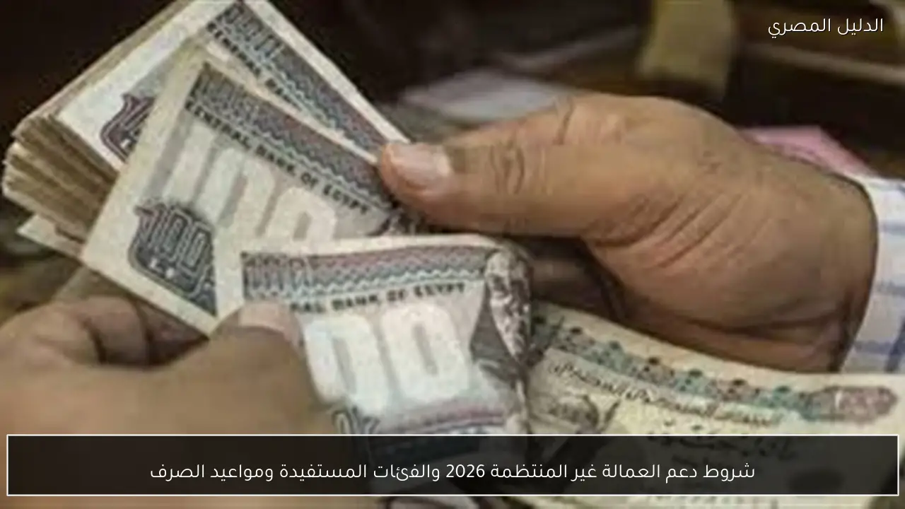 شروط دعم العمالة غير المنتظمة 2026 والفئات المستفيدة ومواعيد الصرف