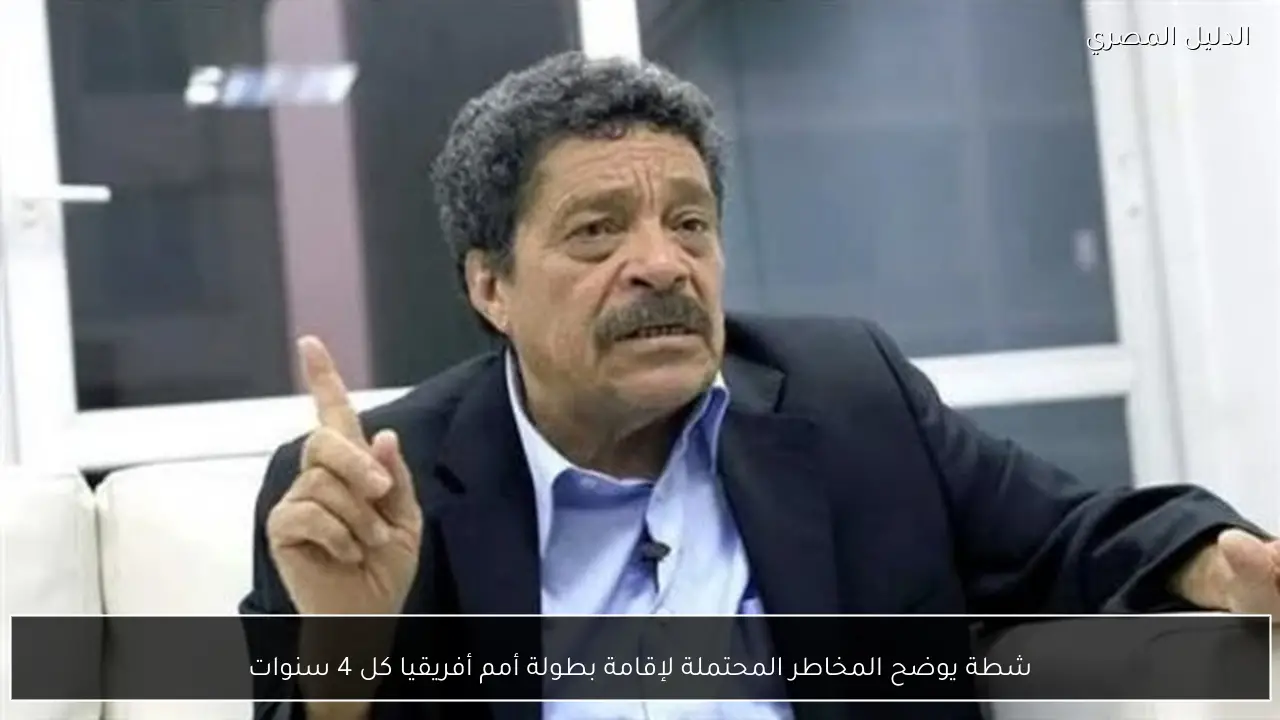 شطة يوضح المخاطر المحتملة لإقامة بطولة أمم أفريقيا كل 4 سنوات