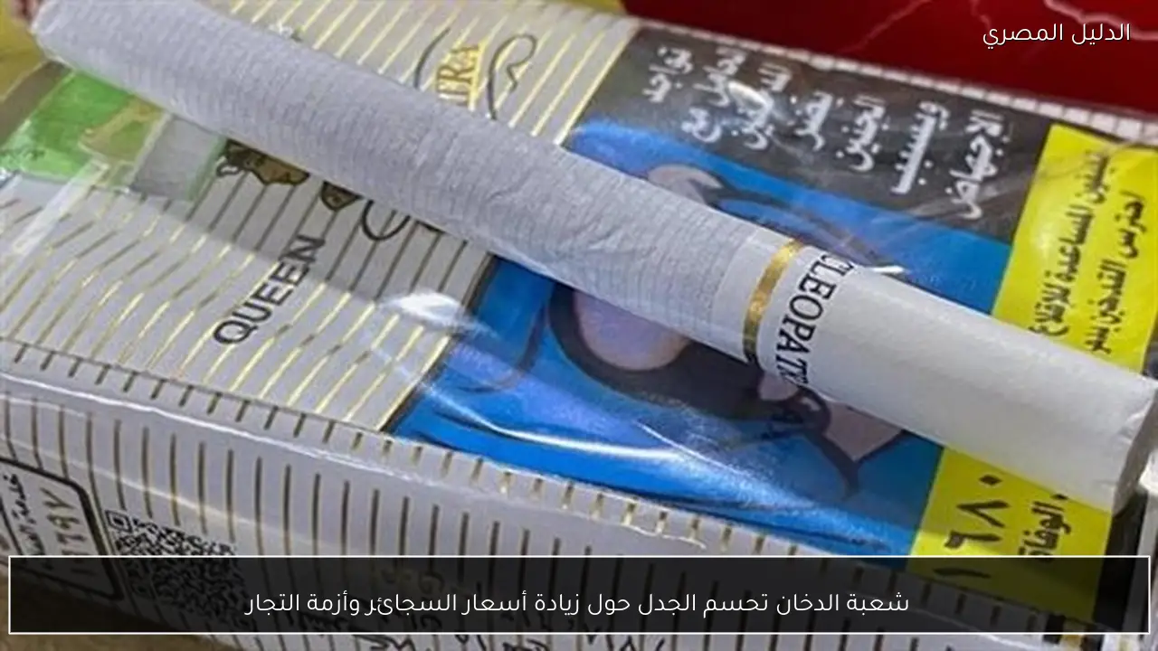 شعبة الدخان تحسم الجدل حول زيادة أسعار السجائر وأزمة التجار