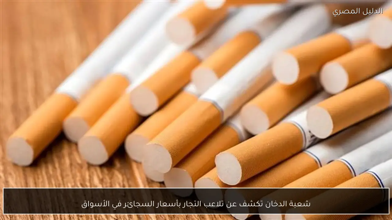 شعبة الدخان تكشف عن تلاعب التجار بأسعار السجائر في الأسواق
