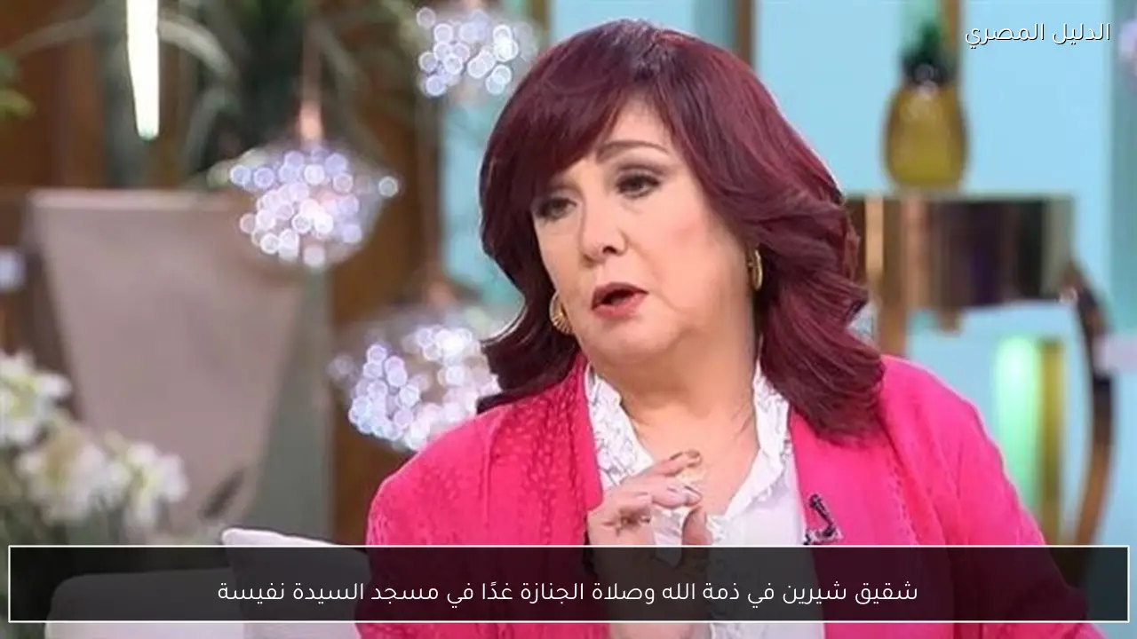 شقيق شيرين في ذمة الله وصلاة الجنازة غدًا في مسجد السيدة نفيسة