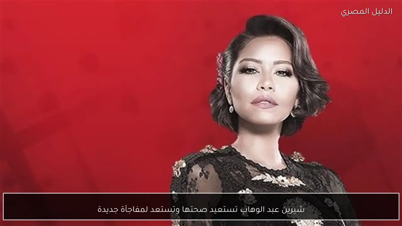 شيرين عبد الوهاب تستعيد صحتها وتستعد لمفاجأة جديدة