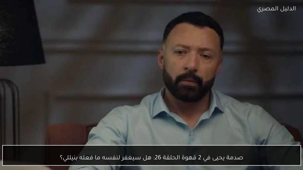 صدمة يحيى في 2 قهوة الحلقة 26: هل سيغفر لنفسه ما فعله بنيللي؟