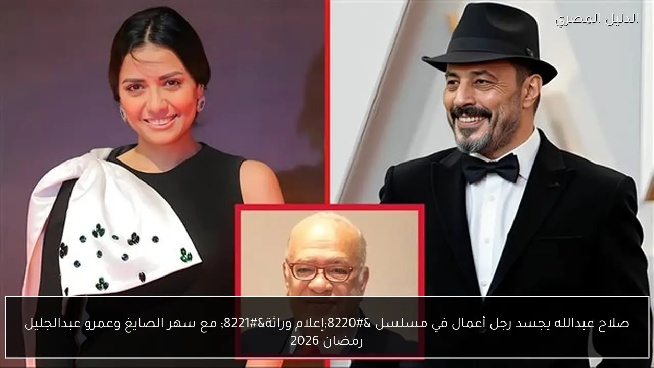 صلاح عبدالله يجسد رجل أعمال في مسلسل “إعلام وراثة” مع سهر الصايغ وعمرو عبدالجليل رمضان 2026