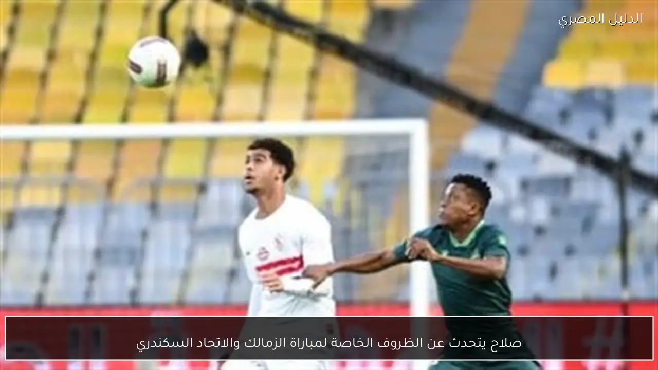 صلاح يتحدث عن الظروف الخاصة لمباراة الزمالك والاتحاد السكندري