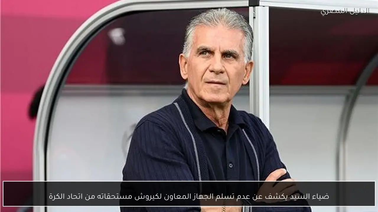 ضياء السيد يكشف عن عدم تسلم الجهاز المعاون لكيروش مستحقاته من اتحاد الكرة