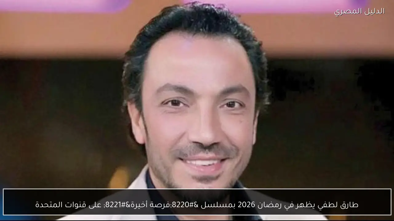 طارق لطفي يظهر في رمضان 2026 بمسلسل “فرصة أخيرة” على قنوات المتحدة