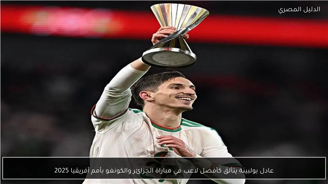عادل بولبينة يتألق كأفضل لاعب في مباراة الجزائر والكونغو بأمم أفريقيا 2025
