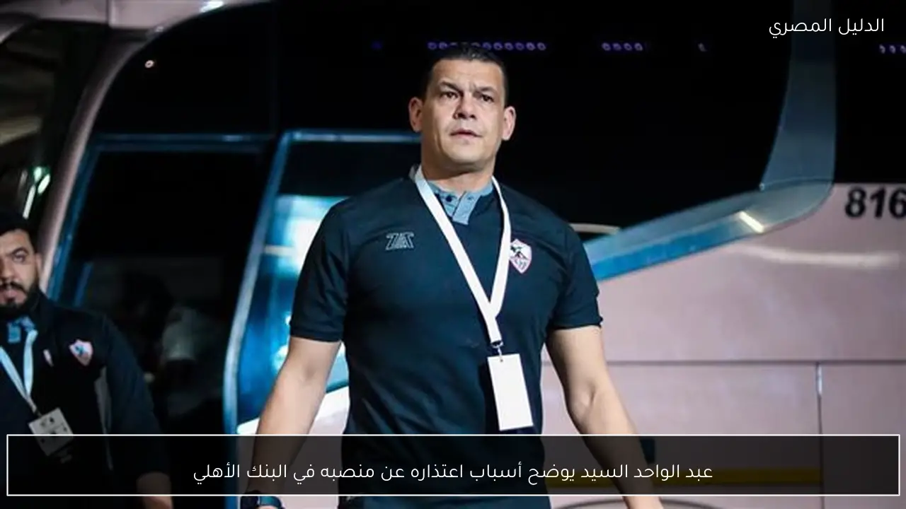 عبد الواحد السيد يوضح أسباب اعتذاره عن منصبه في البنك الأهلي