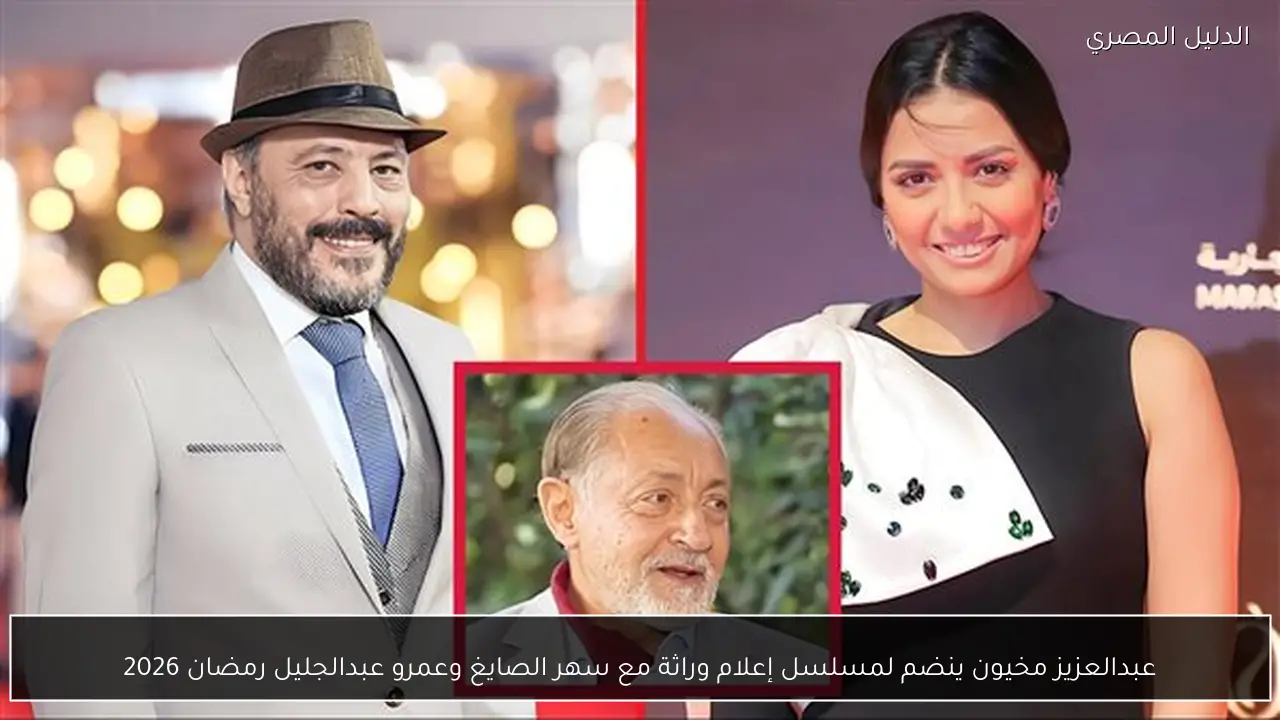 عبدالعزيز مخيون ينضم لمسلسل إعلام وراثة مع سهر الصايغ وعمرو عبدالجليل رمضان 2026