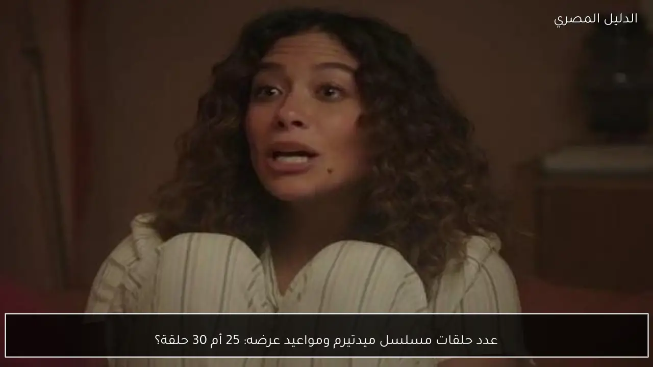 عدد حلقات مسلسل ميدتيرم ومواعيد عرضه: 25 أم 30 حلقة؟