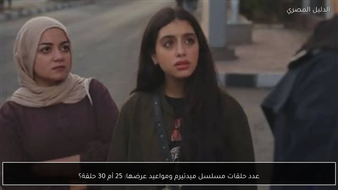 عدد حلقات مسلسل ميدتيرم ومواعيد عرضها: 25 أم 30 حلقة؟