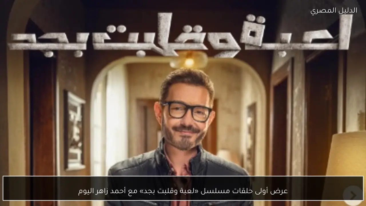 عرض أولى حلقات مسلسل «لعبة وقلبت بجد» مع أحمد زاهر اليوم