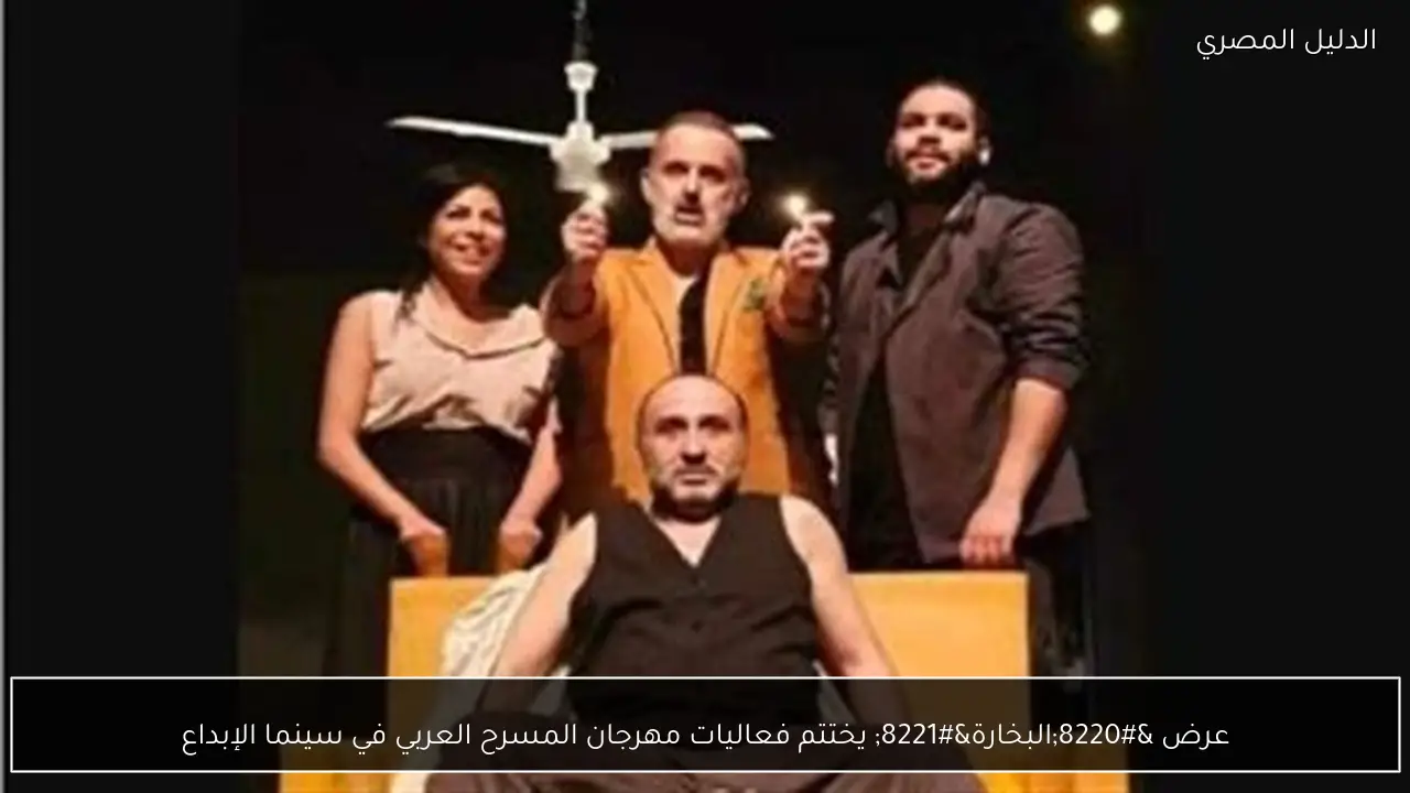 عرض “البخارة” يختتم فعاليات مهرجان المسرح العربي في سينما الإبداع