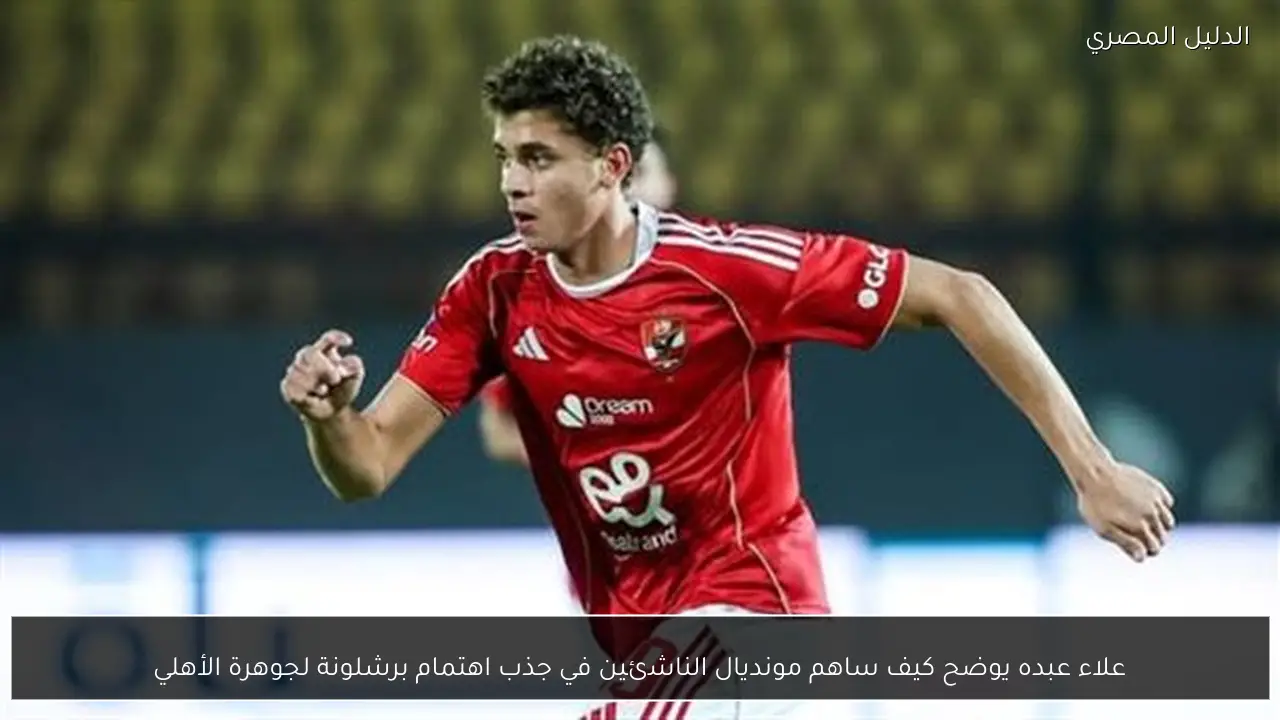 علاء عبده يوضح كيف ساهم مونديال الناشئين في جذب اهتمام برشلونة لجوهرة الأهلي